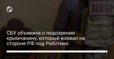 СБУ объявила о подозрении крымчанину, который воевал на стороне РФ под Работино - liga.net - Россия - Украина - Крым - Запорожская обл.