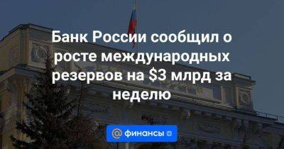 Банк России сообщил о росте международных резервов на $3 млрд за неделю - smartmoney.one - Россия - Украина