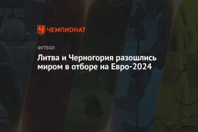 На Евро - Литва и Черногория разошлись миром в отборе на Евро-2024 - championat.com - Венгрия - Литва - Болгария - Сербия - Черногория