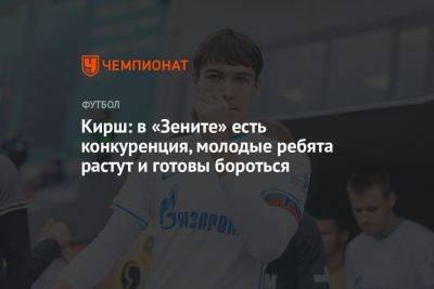 Кирш: в «Зените» есть конкуренция, молодые ребята растут и готовы бороться - championat.com - Иран