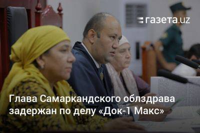 Экс-глава Самаркандского облздрава задержан по делу «Док-1 Макс» - gazeta.uz - Узбекистан