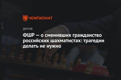 Александр Ткачев - ФШР — о сменивших гражданство российских шахматистах: трагедии делать не нужно - championat.com - Россия