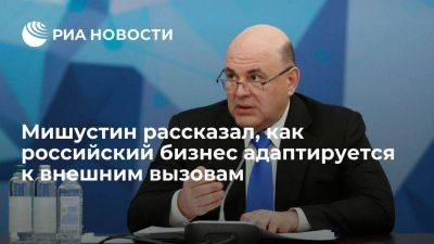 Михаил Мишустин - Мишустин: российский бизнес продолжает уверенно адаптироваться к внешним вызовам - smartmoney.one - Россия