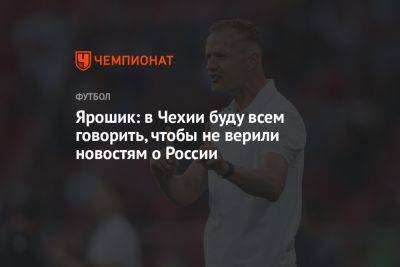 Иржи Ярошик - Ярошик: в Чехии буду всем говорить, чтобы не верили новостям о России - championat.com - Россия - Оренбург - Чехия