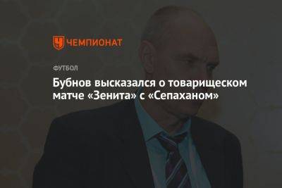 Сергей Семак - Иван Сергеев - Александр Бубнов - Бубнов высказался о товарищеском матче «Зенита» с «Сепаханом» - championat.com