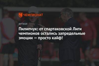 Роман Пилипчук - Олег Лысенко - Пилипчук: от спартаковской Лиги чемпионов остались запредельные эмоции — просто кайф! - championat.com - Москва - Англия