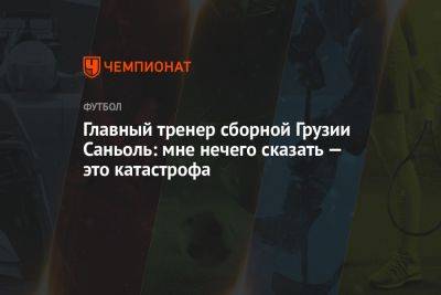 Главный тренер сборной Грузии Саньоль: мне нечего сказать — это катастрофа - championat.com - Норвегия - Грузия - Испания