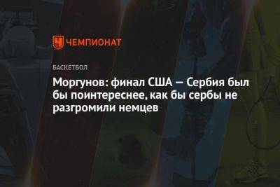 Моргунов: финал США — Сербия был бы поинтереснее, как бы сербы не разгромили немцев - championat.com - США - Германия - Канада - Сербия - штат Оклахома