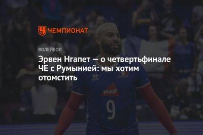 Эрвен Нгапет — о четвертьфинале ЧЕ с Румынией: мы хотим отомстить - championat.com - Франция - Румыния - Болгария