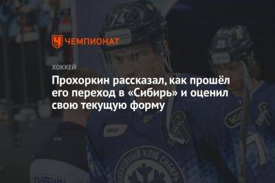 Николай Прохоркин - Прохоркин рассказал, как прошёл его переход в «Сибирь», и оценил свою текущую форму - championat.com - Новосибирск
