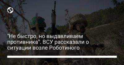 Александр Штупун - "Не быстро, но выдавливаем противника". ВСУ рассказали о ситуации возле Роботиного - liga.net - Россия - Украина - Запорожская обл.