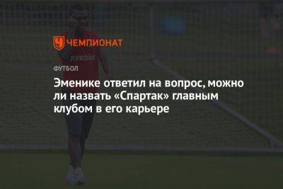 Григорий Телингатер - Эменике ответил на вопрос, можно ли назвать «Спартак» главным клубом в его карьере - championat.com - Россия