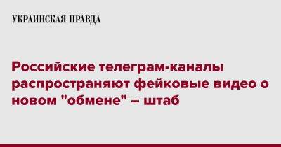 Российские телеграм-каналы распространяют фейковые видео о новом "обмене" – штаб - pravda.com.ua