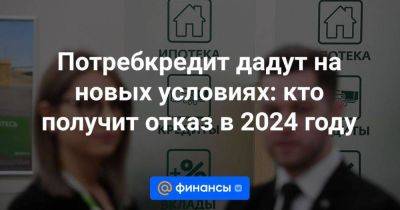 Потребкредит дадут на новых условиях: кто получит отказ в 2024 году - smartmoney.one