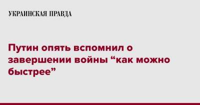 Владимир Путин - Путин - Путин опять вспомнил о завершении войны “как можно быстрее” - pravda.com.ua - Россия - Украина - Путин