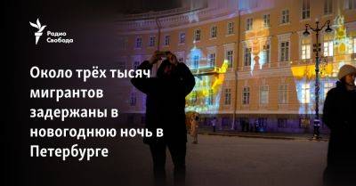 Около трёх тысяч мигрантов задержаны в новогоднюю ночь в Петербурге - svoboda.org - Москва - Украина - Санкт-Петербург - Челябинск - Белгород