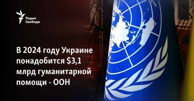 В 2024 году Украине понадобится $3,1 млрд гуманитарной помощи от ООН - svoboda.org - Россия - Украина - Женева
