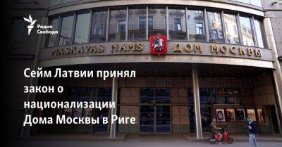 Сейм Латвии принял закон о национализации Дома Москвы в Риге - svoboda.org - Москва - Россия - Украина - Рига - Латвия - Дома