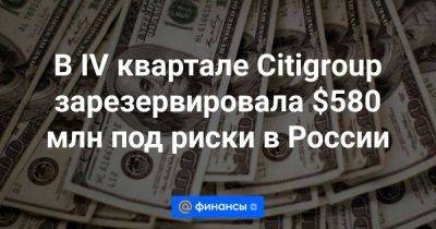 В IV квартале Citigroup зарезервировала $580 млн под риски в России - smartmoney.one - Россия - Украина - Аргентина