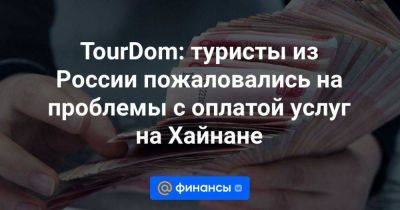 TourDom: туристы из России пожаловались на проблемы с оплатой услуг на Хайнане - smartmoney.one - Россия - Китай