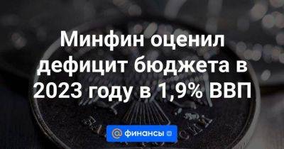 Владимир Путин - Антон Силуанов - Минфин оценил дефицит бюджета в 2023 году в 1,9% ВВП - smartmoney.one - Россия