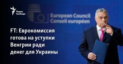 Виктор Орбан - FT: Еврокомиссия готова на уступки Венгрии ради денег для Украины - svoboda.org - Украина - Киев - Венгрия - Будапешт - Брюссель - Ес
