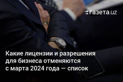 Какие лицензии и разрешения для бизнеса отменяются в Узбекистане с марта 2024 года — список - gazeta.uz - Узбекистан