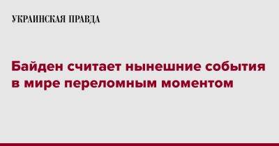 Джо Байден - Байден - Байден считает нынешние события в мире переломным моментом - pravda.com.ua - Россия - США - Украина