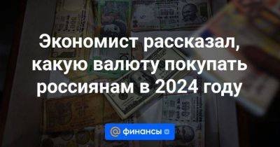 Максим Чирков - Экономист рассказал, какую валюту покупать россиянам в 2024 году - smartmoney.one - Царьград