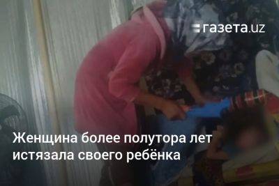 Женщина в Бухарской области более полутора лет истязала своего ребёнка - gazeta.uz - Узбекистан - Бухарская обл.