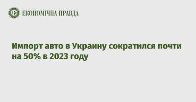 Импорт авто в Украину сократился почти на 50% в 2023 году - epravda.com.ua - Украина - Киев