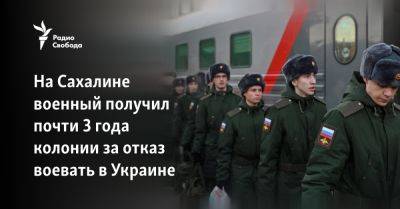На Сахалине военный получил почти 3 года колонии за отказ воевать в Украине - svoboda.org - Украина