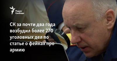 Александр Бастрыкин - СК за два года возбудил более 270 уголовных дел по статье о фейках про армию - svoboda.org - Россия - Украина