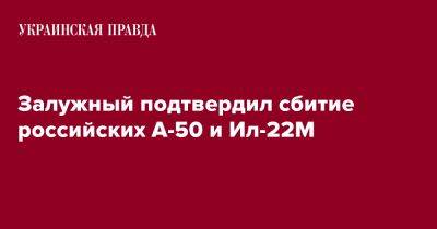 Валерий Залужный - Залужный подтвердил сбитие российских А-50 и Ил-22М - pravda.com.ua - Украина