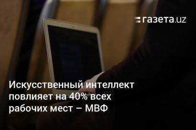 Кристалина Георгиева - Искусственный интеллект повлияет на 40% всех рабочих мест — МВФ - gazeta.uz - Узбекистан