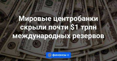 Мировые центробанки скрыли почти $1 трлн международных резервов - smartmoney.one - Россия - США