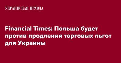 Financial Times: Польша будет против продления торговых льгот для Украины - pravda.com.ua - Украина - Польша - Ес