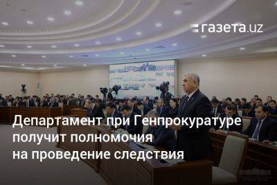 Шерзод Асадов - Департамент при Генпрокуратуре получит полномочия на проведение следствия - gazeta.uz - Узбекистан