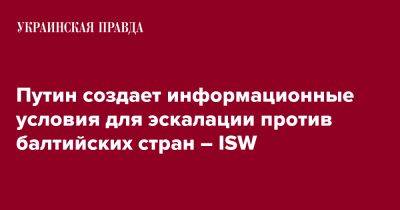 Владимир Путин - Путин - Путин создает информационные условия для эскалации против балтийских стран – ISW - pravda.com.ua - Россия - Путин