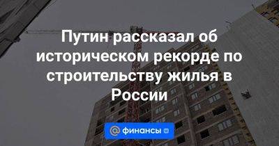 Марат Хуснуллин - Путин - Путин рассказал об историческом рекорде по строительству жилья в России - smartmoney.one - Россия - Путин