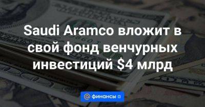 Saudi Aramco вложит в свой фонд венчурных инвестиций $4 млрд - smartmoney.one - Саудовская Аравия