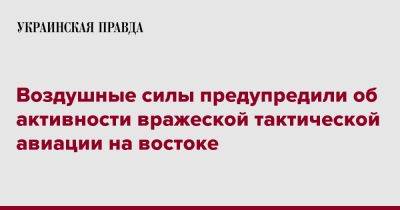 Воздушные силы предупредили об активности вражеской тактической авиации на востоке - pravda.com.ua - Донецкая обл.