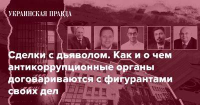 Сделки с дьяволом. Как и о чем антикоррупционные органы договариваются с фигурантами своих дел - pravda.com.ua