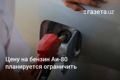 Цену на бензин Аи-80 в Узбекистане планируется ограничить - gazeta.uz - Узбекистан