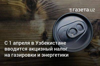 C 1 апреля в Узбекистане вводится акцизный налог на газировки и энергетики - gazeta.uz - Англия - Узбекистан - Франция - Венгрия