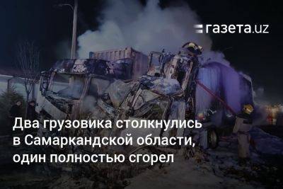 Два грузовика столкнулись в Самаркандской области, один полностью сгорел - gazeta.uz - Казахстан - Узбекистан - Турция