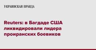 Reuters: в Багдаде США ликвидировали лидера проиранских боевиков - pravda.com.ua - США - Ирак - Багдад - Reuters