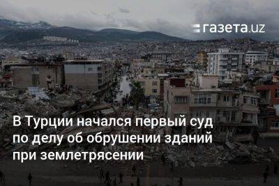 В Турции начался первый суд по делу об обрушении зданий при землетрясении - gazeta.uz - Узбекистан - Турция