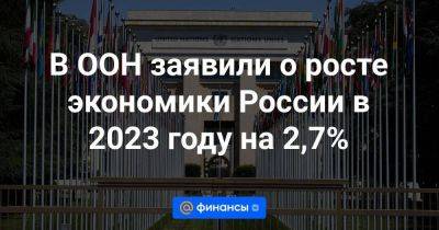 Владимир Путин - В ООН заявили о росте экономики России в 2023 году на 2,7% - smartmoney.one - Россия