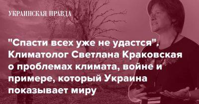 "Спасти всех уже не удастся". Климатолог Светлана Краковская о проблемах климата, войне и примере, который Украина показывает миру - pravda.com.ua - Украина